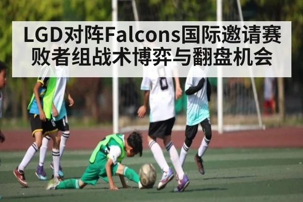 LGD对阵Falcons国际邀请赛败者组战术博弈与翻盘机会