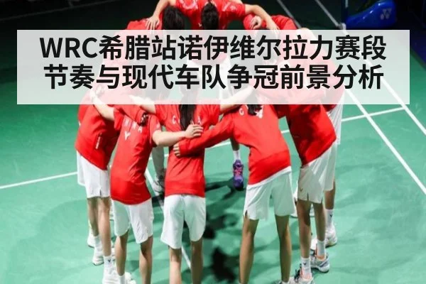 WRC希腊站诺伊维尔拉力赛段节奏与现代车队争冠前景分析