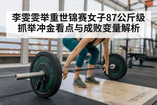 李雯雯举重世锦赛女子87公斤级抓举冲金看点与成败变量解析