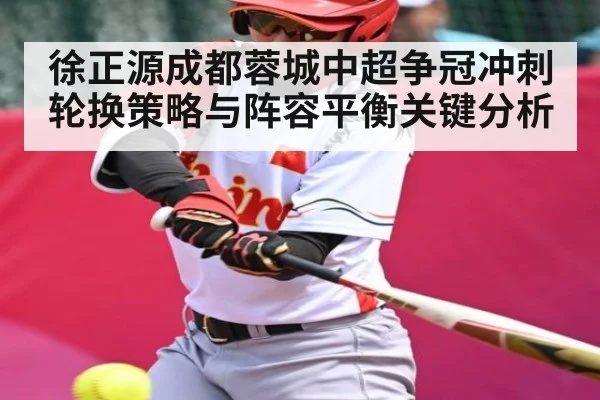 徐正源成都蓉城中超争冠冲刺轮换策略与阵容平衡关键分析