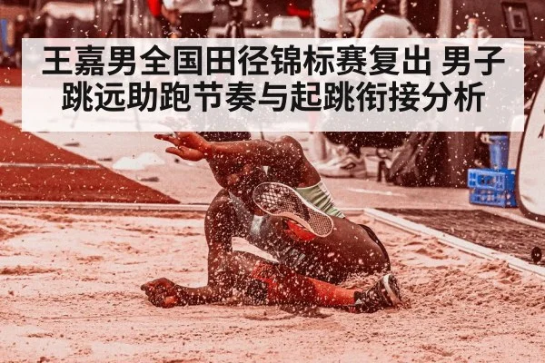 王嘉男全国田径锦标赛复出 男子跳远助跑节奏与起跳衔接分析